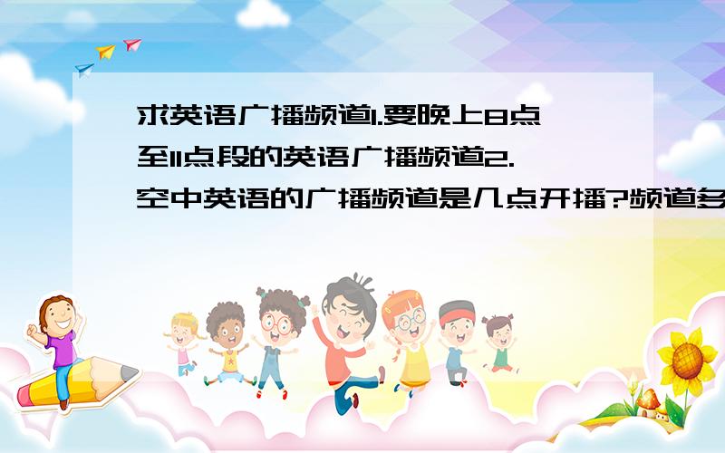 求英语广播频道1.要晚上8点至11点段的英语广播频道2.空中英语的广播频道是几点开播?频道多少?我是武汉地区的 我只要收音机的 中国人民广播电台的经济之声好像晚上有英语频道吧？是几