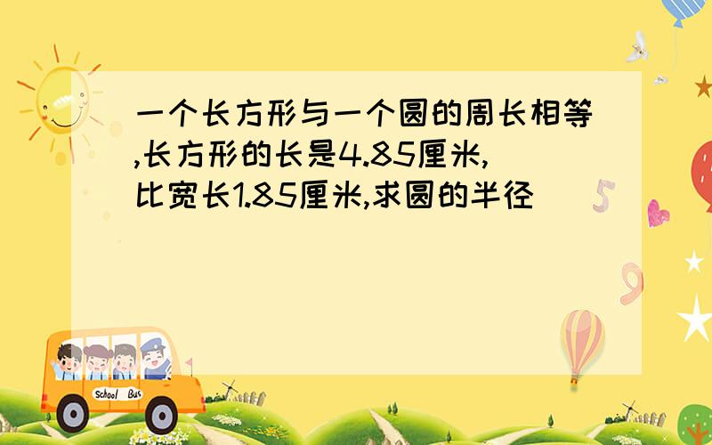 一个长方形与一个圆的周长相等,长方形的长是4.85厘米,比宽长1.85厘米,求圆的半径