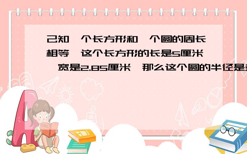 己知一个长方形和一个圆的周长相等,这个长方形的长是5厘米,宽是2.85厘米,那么这个圆的半径是多少厘米