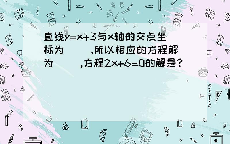 直线y=x+3与x轴的交点坐标为（ ）,所以相应的方程解为（ ）,方程2x+6=0的解是?