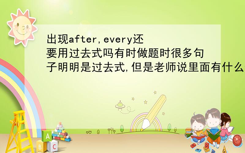 出现after,every还要用过去式吗有时做题时很多句子明明是过去式,但是老师说里面有什么什么词语就不用过去式.我一直搞不清哪些词语出现要用那些出现不用求高人讲解一下.