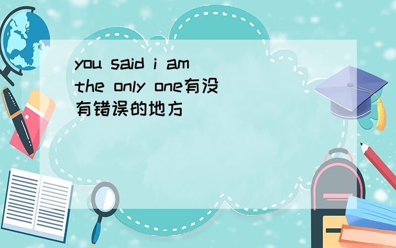 you said i am the only one有没有错误的地方