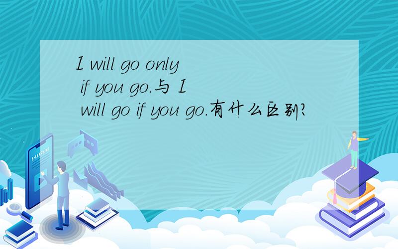 I will go only if you go.与 I will go if you go.有什么区别?