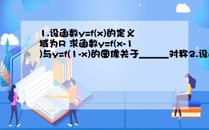 1.设函数y=f(x)的定义域为R 求函数y=f(x-1)与y=f(1-x)的图像关于______对称2.设函数y=f(x)的定义域为R 求f(x-1)=f(1-x)关于________对称 这两题有什么不同点?