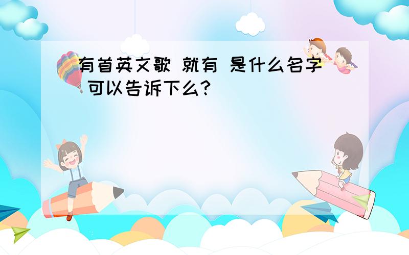 有首英文歌 就有 是什么名字 可以告诉下么?