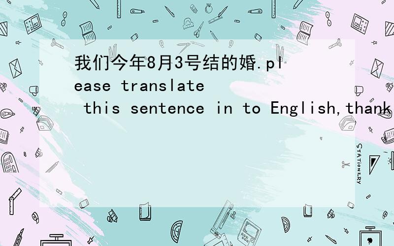 我们今年8月3号结的婚.please translate this sentence in to English,thank you!