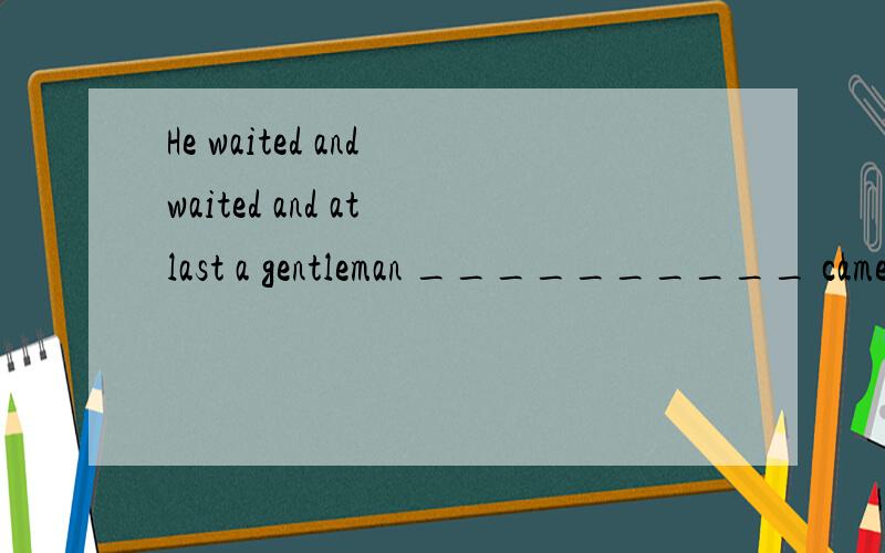 He waited and waited and at last a gentleman __________ came forward.A.dressing the black suit B.in a black suit C.with the black suit