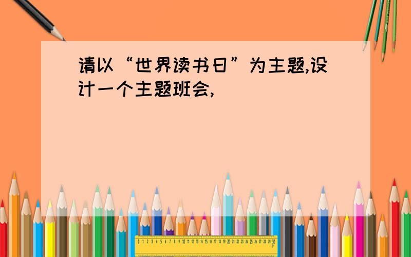 请以“世界读书日”为主题,设计一个主题班会,