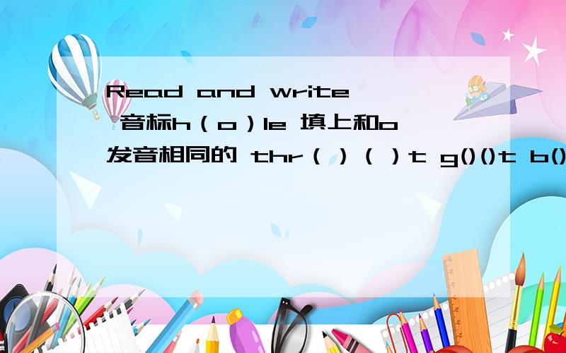 Read and write 音标h（o）le 填上和o发音相同的 thr（）（）t g()()t b()()tb(oy) t()()let toy s()()lbike my k()t() fl()pear h()() now gr()()ndc()k() day m()k() pl()n()()() d()()() here y ()()()