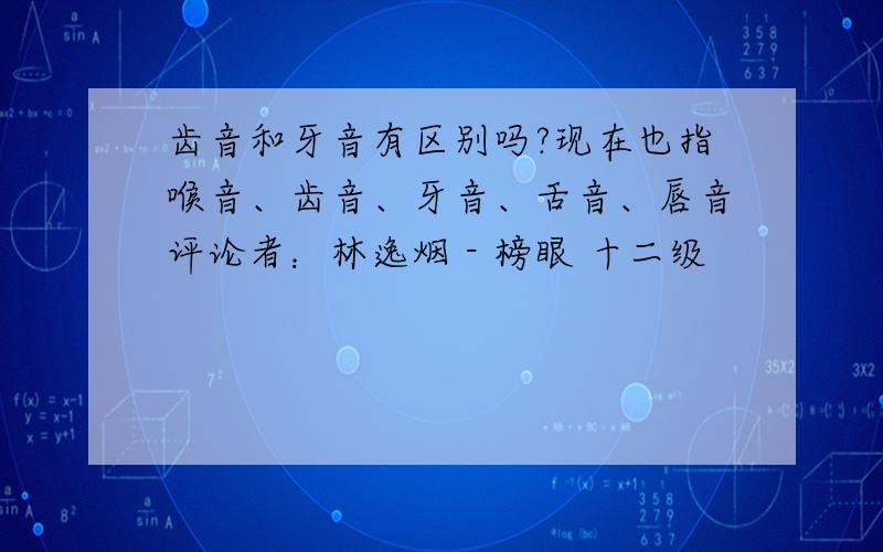 齿音和牙音有区别吗?现在也指喉音、齿音、牙音、舌音、唇音评论者：林逸烟 - 榜眼 十二级