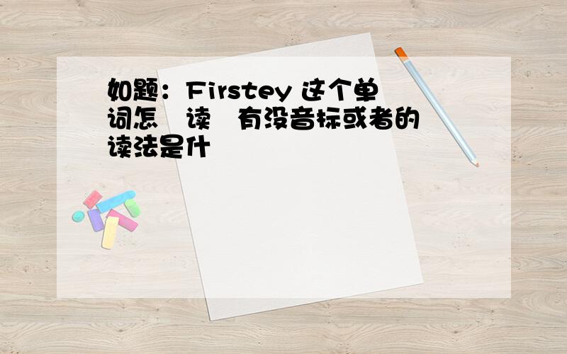 如题：Firstey 这个单词怎麼读   有没音标或者的读法是什麼