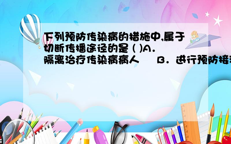 下列预防传染病的措施中,属于切断传播途径的是 ( )A．隔离治疗传染病病人     B．进行预防接种    C．讲究个人卫生和环境卫生  D．加强锻炼,增强抵抗力