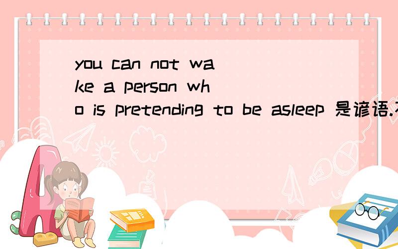 you can not wake a person who is pretending to be asleep 是谚语.不是字面意思