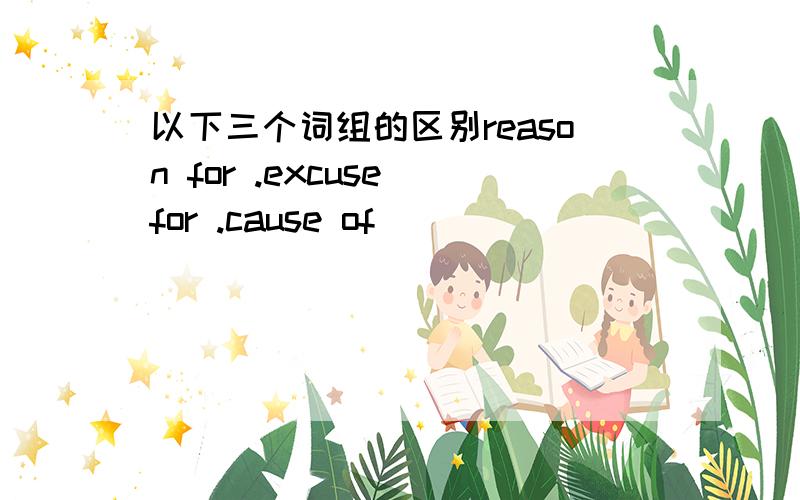 以下三个词组的区别reason for .excuse for .cause of