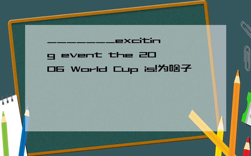 _______exciting event the 2006 World Cup is!为啥子