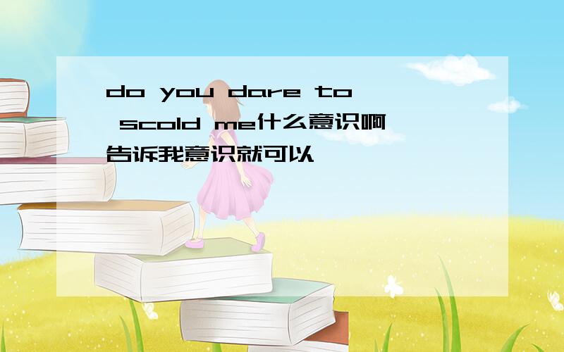 do you dare to scold me什么意识啊告诉我意识就可以