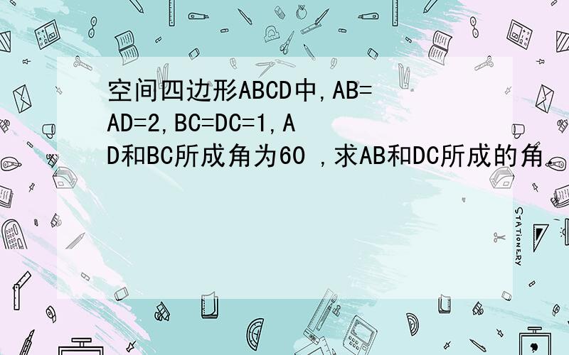 空间四边形ABCD中,AB=AD=2,BC=DC=1,AD和BC所成角为60 ,求AB和DC所成的角．