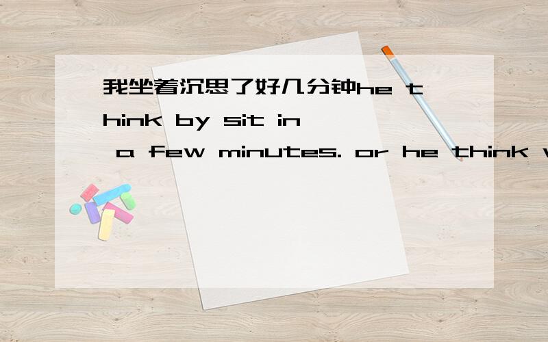 我坐着沉思了好几分钟he think by sit in a few minutes. or he think with sit in a few minutes.翻译对