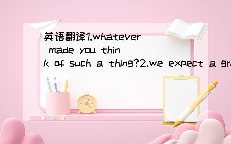 英语翻译1.whatever made you think of such a thing?2.we expect a great deal from you,Smith.3.the film was based on a novel Dickens.4.we have embarked on a new scheme.5.Jones was dismissed from the firm.6.They began by experimenting on rats.就这