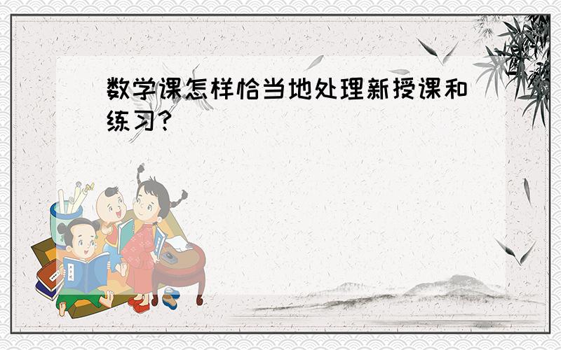 数学课怎样恰当地处理新授课和练习?