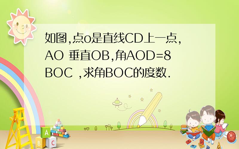 如图,点o是直线CD上一点,AO 垂直OB,角AOD=8BOC ,求角BOC的度数.