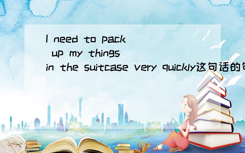 I need to pack up my things in the suitcase very quickly这句话的句子成分标出主语 谓语 宾语 状语