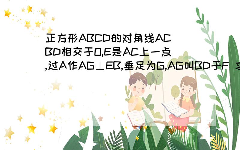 正方形ABCD的对角线AC BD相交于O,E是AC上一点,过A作AG⊥EB,垂足为G,AG叫BD于F 求证 OE=OF