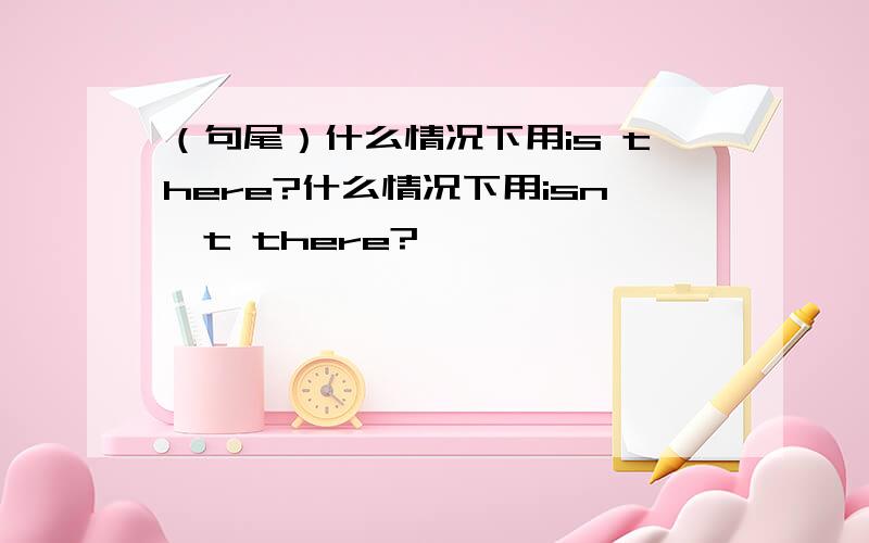 （句尾）什么情况下用is there?什么情况下用isn't there?