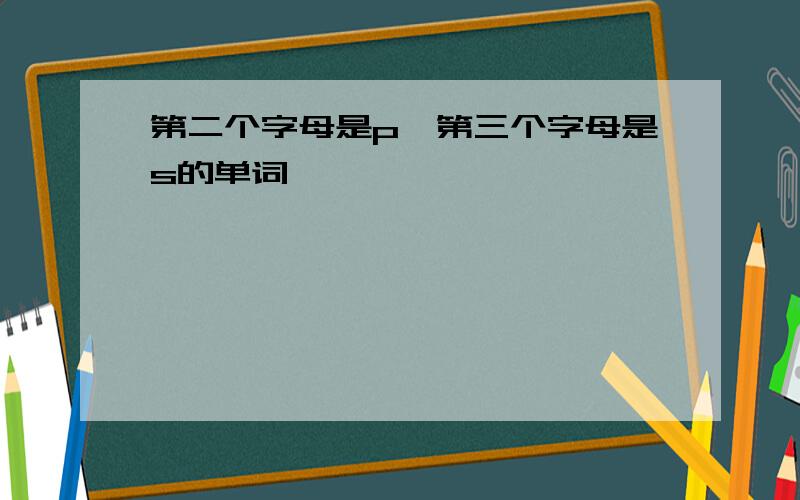 第二个字母是p,第三个字母是s的单词