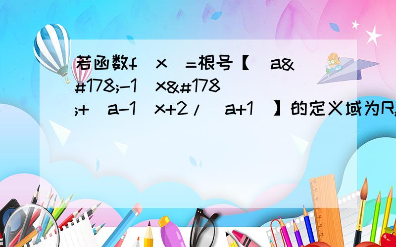 若函数f(x)=根号【(a²-1)x²+(a-1)x+2/(a+1)】的定义域为R,求实数a的取值范