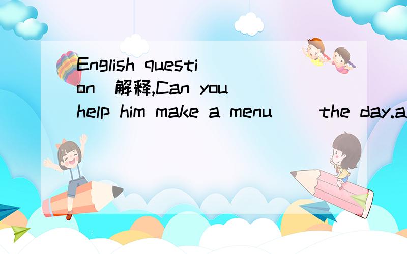 English question(解释,Can you help him make a menu ()the day.a.to b.for c.with d.onWould you like ()coffee?No,().(正确答案是some thanks.为什么第一个不用any)