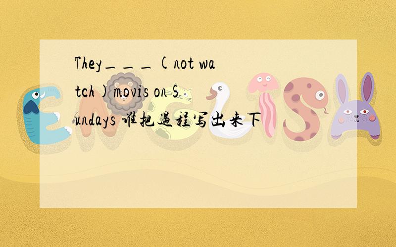 They___(not watch)movis on Sundays 谁把过程写出来下