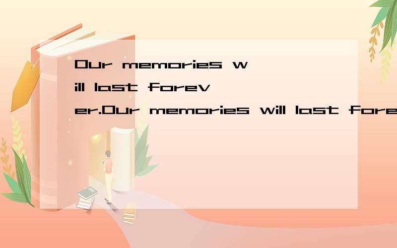 Our memories will last forever.Our memories will last forever.