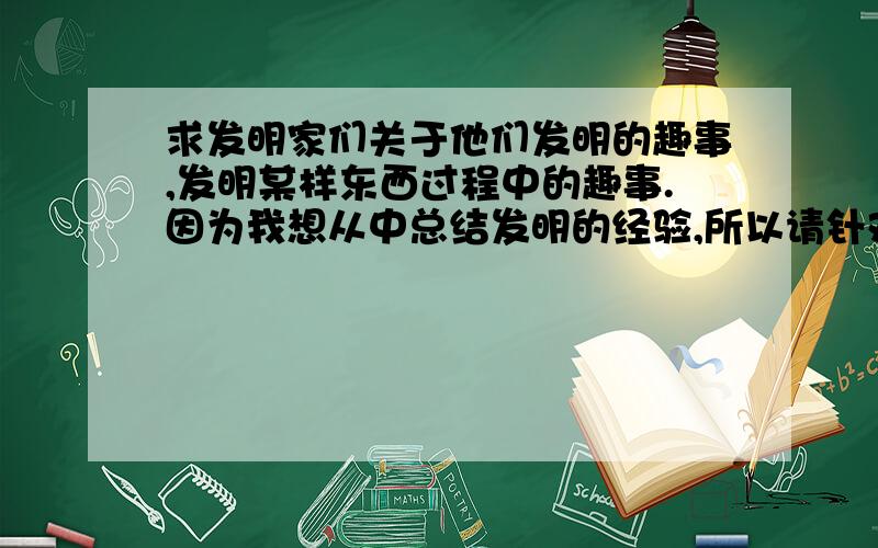 求发明家们关于他们发明的趣事,发明某样东西过程中的趣事.因为我想从中总结发明的经验,所以请针对我这个目的多说几个.我会结特好心的朋友多加分表示感谢的,