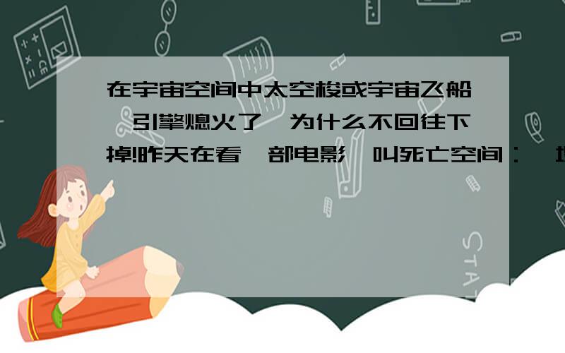 在宇宙空间中太空梭或宇宙飞船,引擎熄火了,为什么不回往下掉!昨天在看一部电影,叫死亡空间：坍塌.里面有个场面是飞船引擎熄火,TA如是说：‘’为什么TA（指飞船）不掉下来!”我说：‘