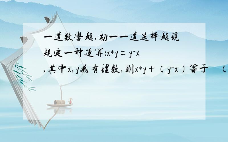 一道数学题,初一一道选择题现规定一种运算：x*y=y-x,其中x,y为有理数,则x*y+（y-x）等于    （ ）（A）-y           （B）y           （C）x            （D）y-x最后是：则x*y+（y-x）*y等于（ ）