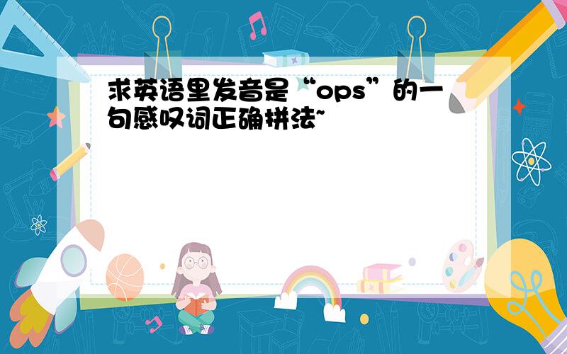 求英语里发音是“ops”的一句感叹词正确拼法~