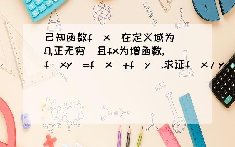 已知函数f(x)在定义域为(0,正无穷)且fx为增函数,f(xy)=f(x)+f(y),求证f(x/y)=f(x)-f(y)