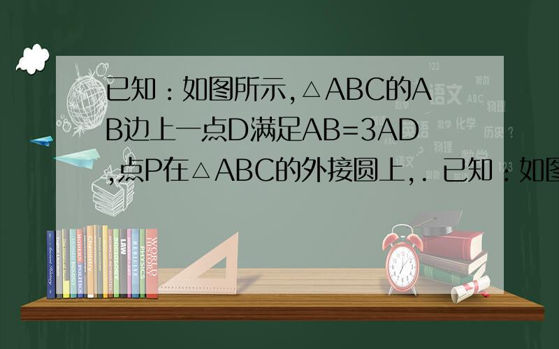 已知：如图所示,△ABC的AB边上一点D满足AB=3AD,点P在△ABC的外接圆上,. 已知：如图所示,△ABC的AB边上一点D满足AB=3AD,点P在△ABC的外接圆上,∠ADP=∠C求证：PA^2=AD*AB(2)求PB/PD的值