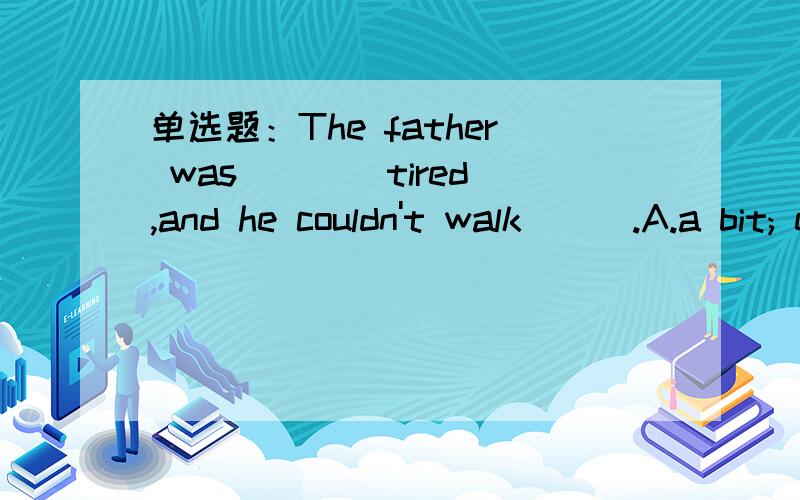 单选题：The father was ___ tired,and he couldn't walk___.A.a bit; either B.a bit ; any more C.not a bit ; too D.not a bit; at all