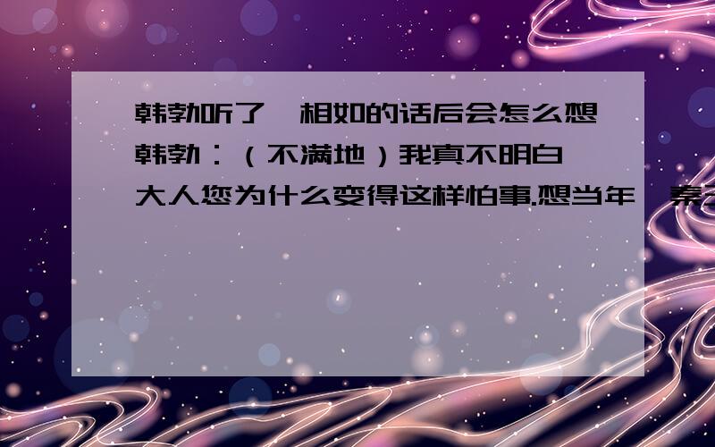 韩勃听了蔺相如的话后会怎么想韩勃：（不满地）我真不明白,大人您为什么变得这样怕事.想当年,秦王那么厉害,您毫不惧怕,针锋相对地跟他斗,唇枪舌剑,寸步不让,　　蔺相如：既然秦王我