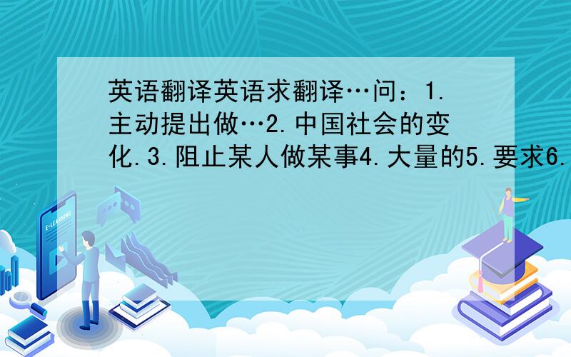 英语翻译英语求翻译…问：1.主动提出做…2.中国社会的变化.3.阻止某人做某事4.大量的5.要求6.田地7.抬起他