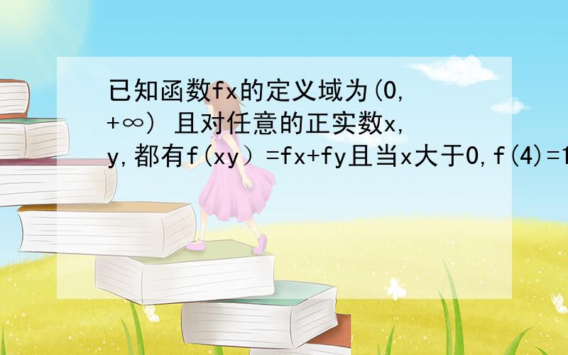 已知函数fx的定义域为(0,+∞) 且对任意的正实数x,y,都有f(xy）=fx+fy且当x大于0,f(4)=1 求证f1=0 求f1/16的值 解不等式 fx+fx-3小于等于1