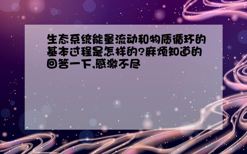 生态系统能量流动和物质循环的基本过程是怎样的?麻烦知道的回答一下,感激不尽