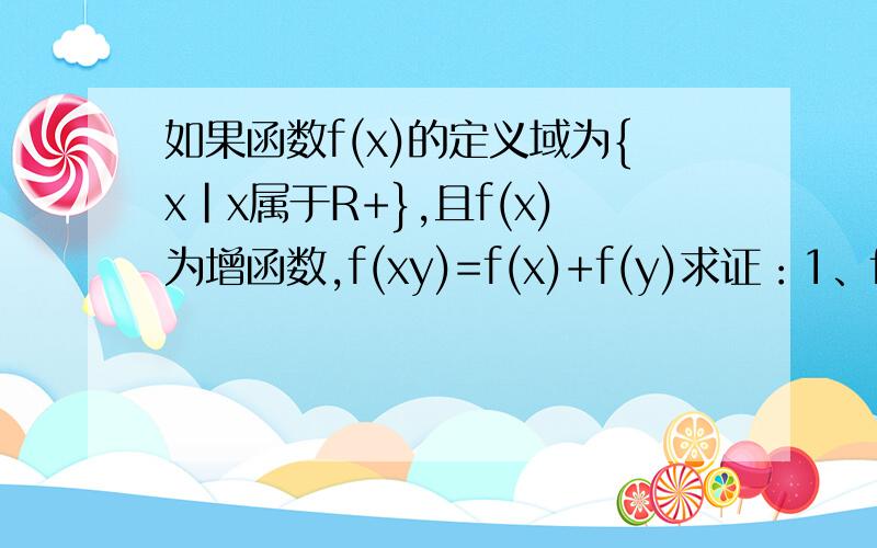 如果函数f(x)的定义域为{x|x属于R+},且f(x)为增函数,f(xy)=f(x)+f(y)求证：1、f(x/y)=f(x)-f(y)2、若f(3)=1,解不等式f(x)>f(x-1)+2