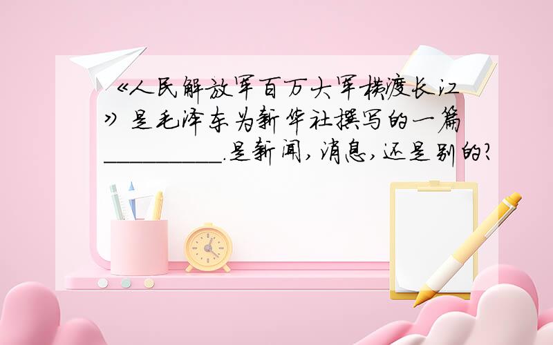 《人民解放军百万大军横渡长江》是毛泽东为新华社撰写的一篇_________.是新闻,消息,还是别的?