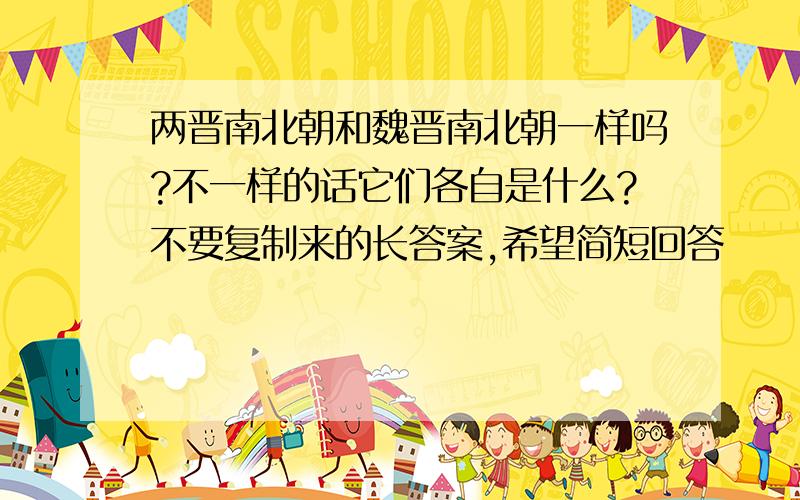 两晋南北朝和魏晋南北朝一样吗?不一样的话它们各自是什么?不要复制来的长答案,希望简短回答