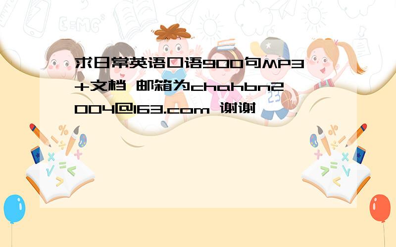 求日常英语口语900句MP3+文档 邮箱为chahbn2004@163.com 谢谢