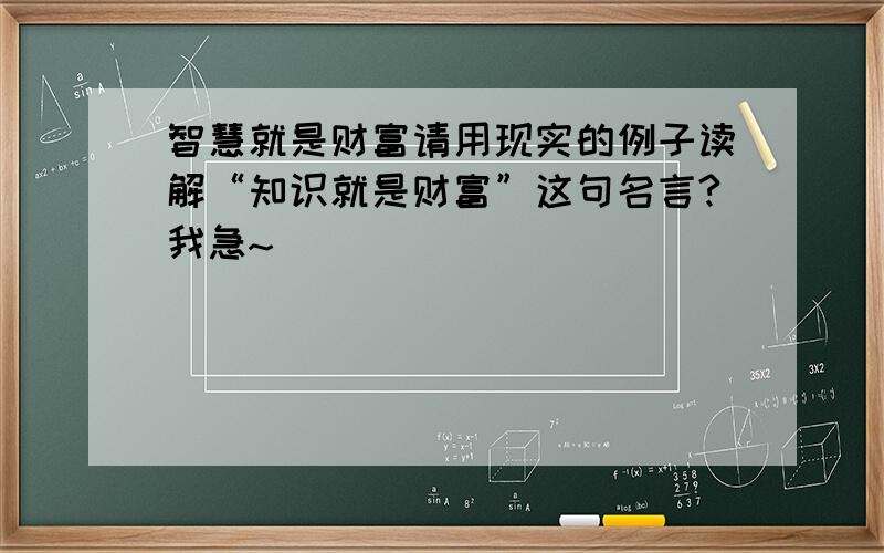 智慧就是财富请用现实的例子读解“知识就是财富”这句名言?我急~