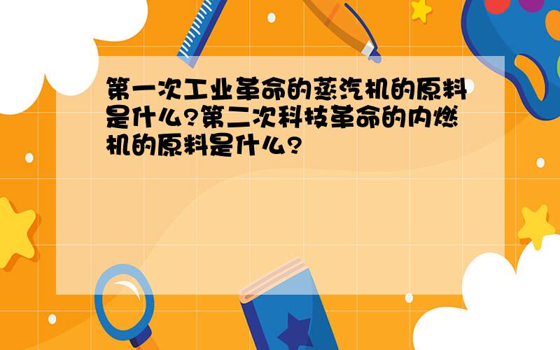 第一次工业革命的蒸汽机的原料是什么?第二次科技革命的内燃机的原料是什么?